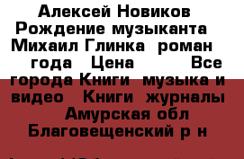 Алексей Новиков “Рождение музыканта“ (Михаил Глинка) роман 1950 года › Цена ­ 250 - Все города Книги, музыка и видео » Книги, журналы   . Амурская обл.,Благовещенский р-н